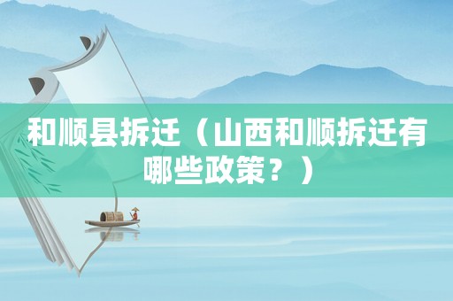 和順縣拆遷（山西和順拆遷有哪些政策？）