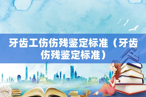 牙齒工傷傷殘鑒定標準（牙齒傷殘鑒定標準）