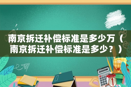 南京拆遷補償標準是多少萬（南京拆遷補償標準是多少？）