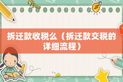 拆遷款收稅么（拆遷款交稅的詳細(xì)流程）