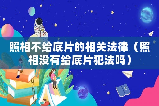 照相不給底片的相關法律（照相沒有給底片犯法嗎）