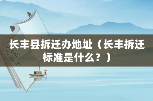 長豐縣拆遷辦地址（長豐拆遷標準是什么？）