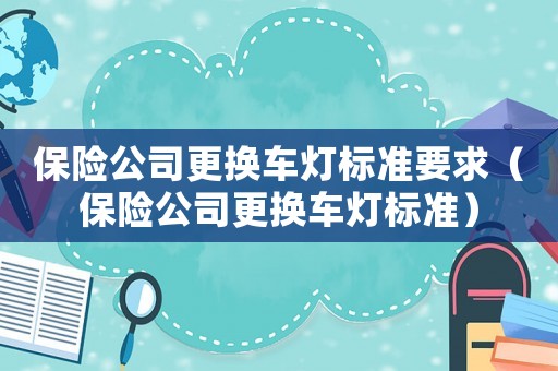 保險(xiǎn)公司更換車燈標(biāo)準(zhǔn)要求（保險(xiǎn)公司更換車燈標(biāo)準(zhǔn)）