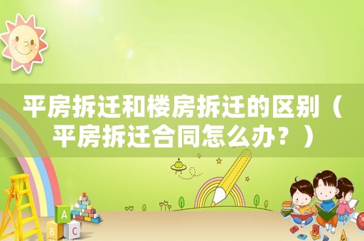 平房拆遷和樓房拆遷的區別（平房拆遷合同怎么辦？）