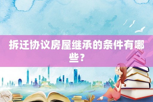 拆遷協議房屋繼承的條件有哪些？