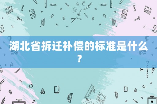 湖北省拆遷補償的標準是什么？