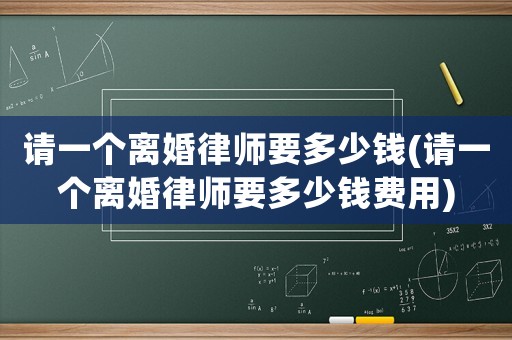 請(qǐng)一個(gè)離婚律師要多少錢(請(qǐng)一個(gè)離婚律師要多少錢費(fèi)用)