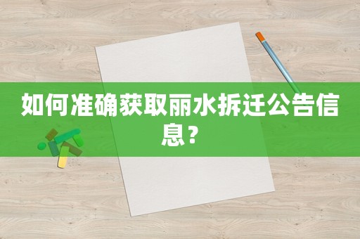 如何準確獲取麗水拆遷公告信息？