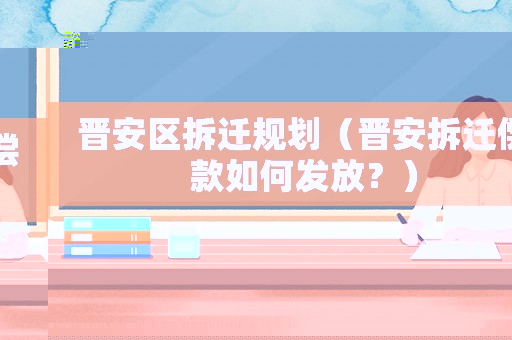 晉安區(qū)拆遷規(guī)劃（晉安拆遷償款如何發(fā)放？）
