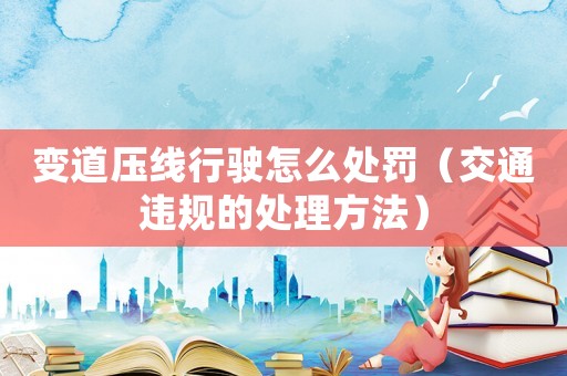 變道壓線行駛怎么處罰（交通違規的處理方法）