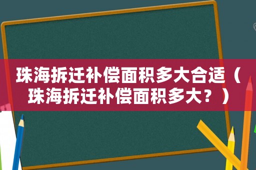 珠海拆遷補償面積多大合適（珠海拆遷補償面積多大？）