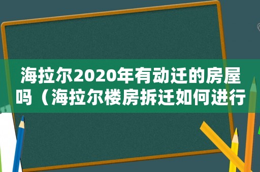 海拉爾2020年有動遷的房屋嗎（海拉爾樓房拆遷如何進(jìn)行？）