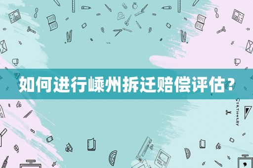 如何進行嵊州拆遷賠償評估？