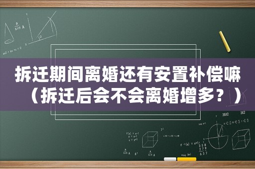 拆遷期間離婚還有安置補償嘛（拆遷后會不會離婚增多？）
