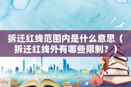 拆遷紅線范圍內是什么意思（拆遷紅線外有哪些限制？）