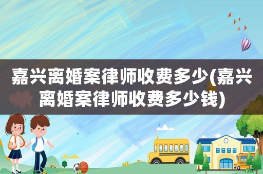 嘉興離婚案律師收費(fèi)多少(嘉興離婚案律師收費(fèi)多少錢(qián))