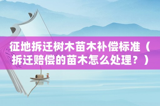 征地拆遷樹木苗木補償標準（拆遷賠償的苗木怎么處理？）