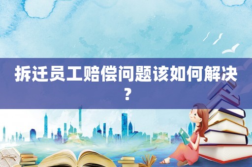 拆遷員工賠償問題該如何解決？