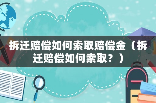 拆遷賠償如何索取賠償金（拆遷賠償如何索取？）