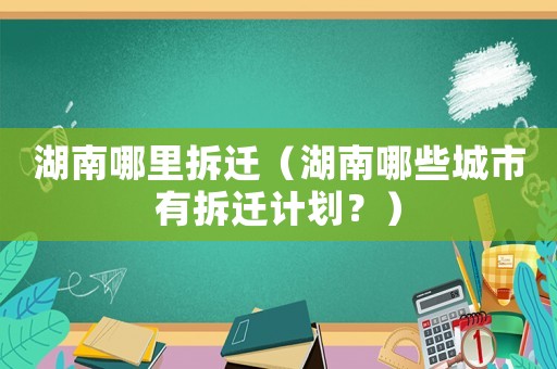 湖南哪里拆遷（湖南哪些城市有拆遷計劃？）