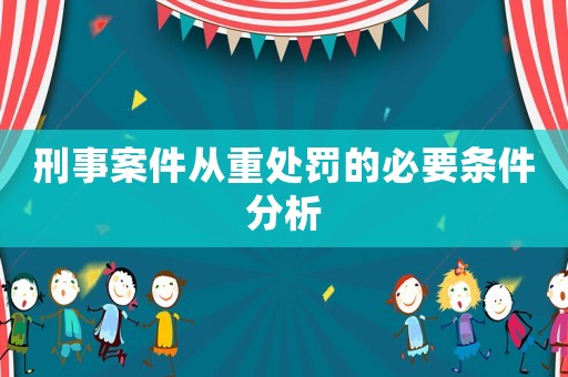 刑事案件從重處罰的必要條件分析