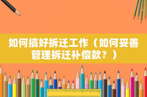 如何搞好拆遷工作（如何妥善管理拆遷補償款？）