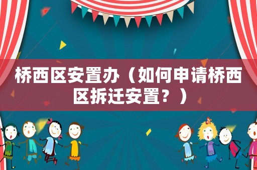 橋西區安置辦（如何申請橋西區拆遷安置？）