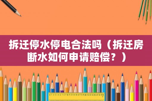 拆遷停水停電合法嗎（拆遷房斷水如何申請賠償？）