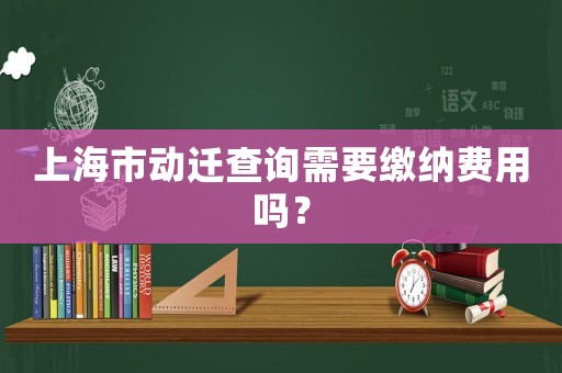 上海市動(dòng)遷查詢需要繳納費(fèi)用嗎？