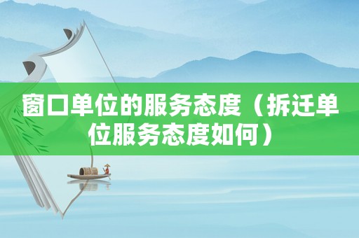 窗口單位的服務態度（拆遷單位服務態度如何）