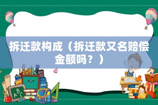 拆遷款構(gòu)成（拆遷款又名賠償金額嗎？）