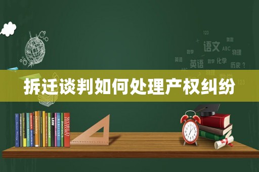 拆遷談判如何處理產(chǎn)權糾紛