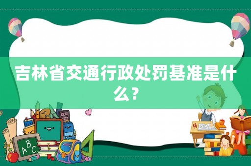 吉林省交通行政處罰基準是什么？