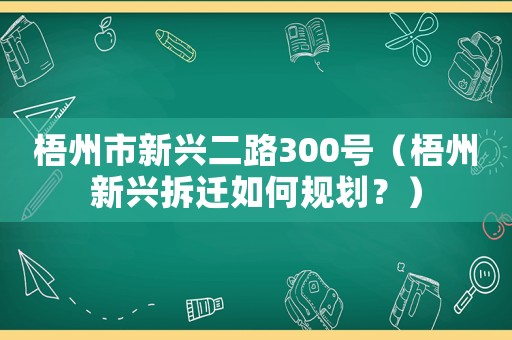 梧州市新興二路300號（梧州新興拆遷如何規(guī)劃？）