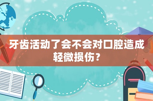 牙齒活動了會不會對口腔造成輕微損傷？