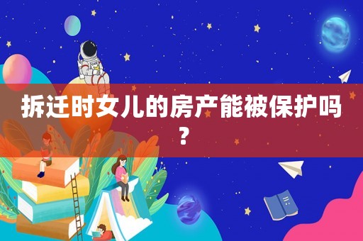 拆遷時(shí)女兒的房產(chǎn)能被保護(hù)嗎？