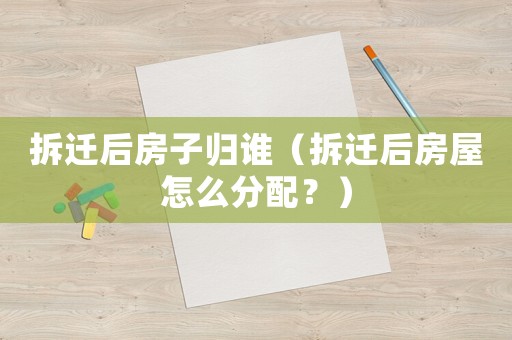 拆遷后房子歸誰(shuí)（拆遷后房屋怎么分配？）