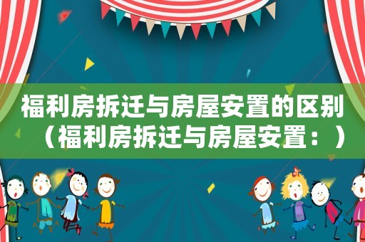 福利房拆遷與房屋安置的區(qū)別（福利房拆遷與房屋安置：）
