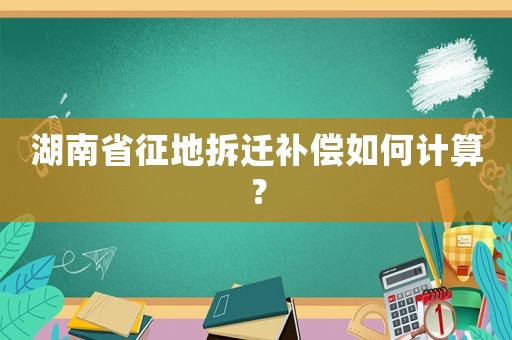 湖南省征地拆遷補(bǔ)償如何計(jì)算？