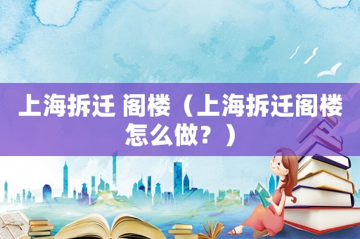 上海拆遷 閣樓（上海拆遷閣樓怎么做？）