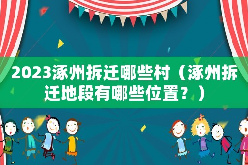 2023涿州拆遷哪些村（涿州拆遷地段有哪些位置？）