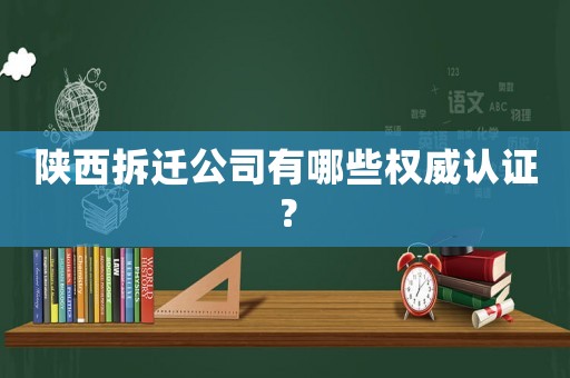 陜西拆遷公司有哪些權威認證？