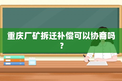 重慶廠礦拆遷補償可以協商嗎？