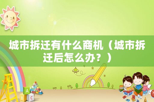 城市拆遷有什么商機（城市拆遷后怎么辦？）