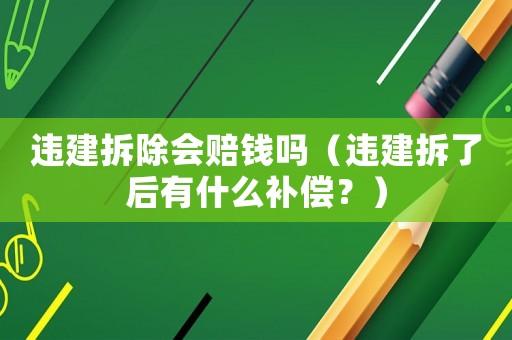 違建拆除會賠錢嗎（違建拆了后有什么補(bǔ)償？）