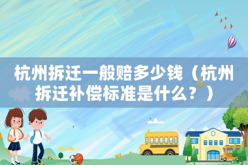 杭州拆遷一般賠多少錢（杭州拆遷補償標準是什么？）