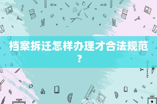 檔案拆遷怎樣辦理才合法規范？