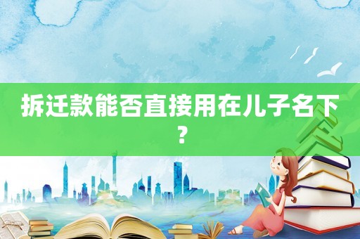 拆遷款能否直接用在兒子名下？
