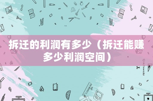 拆遷的利潤有多少（拆遷能賺多少利潤空間）
