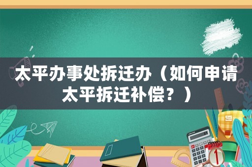 太平辦事處拆遷辦（如何申請太平拆遷補償？）